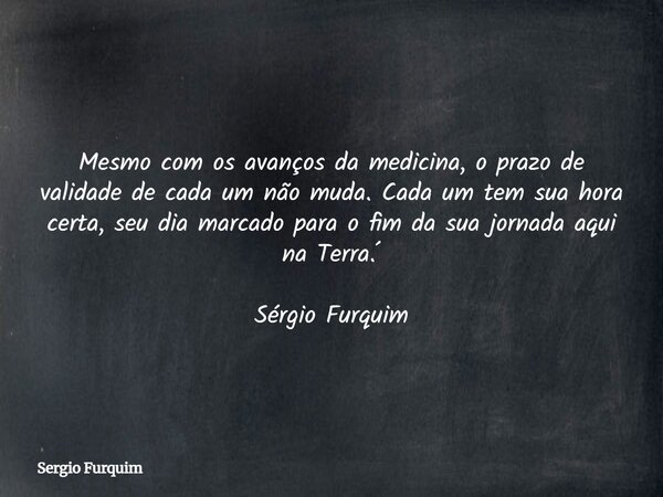 Mesmo com os avanços da medicina, o prazo de validade de cada um não muda. Cada um tem sua hora certa, seu dia marcado para o fim da sua jornada aqui na Terra.´... Frase de Sergio Furquim.