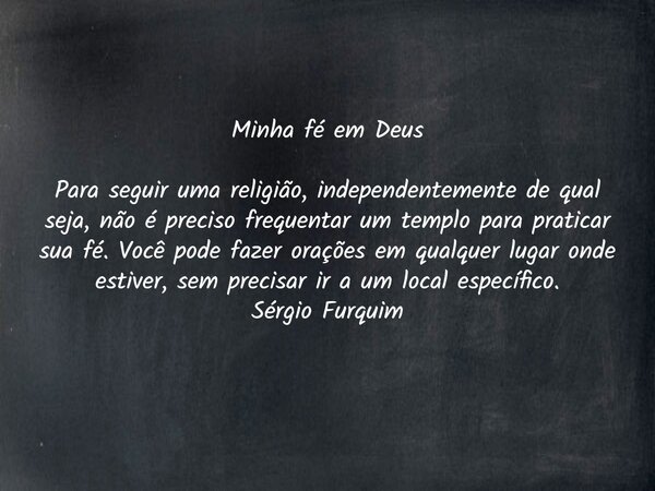 Minha fé em Deus Para seguir uma religião, independentemente de qual seja, não é preciso frequentar um templo para praticar sua fé. Você pode fazer orações em q... Frase de Sergio Furquim.