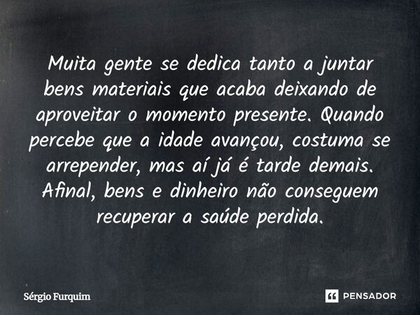 Muita gente se dedica tanto a juntar bens materiais que acaba deixando de aproveitar o momento presente. Quando percebe que a idade avançou, costuma se arrepen... Frase de Sergio Furquim.