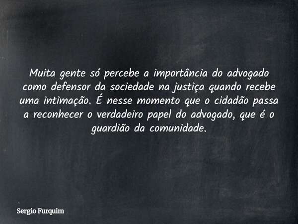 Muita gente só percebe a importância do advogado como defensor da sociedade na justiça quando recebe uma intimação. É nesse momento que o cidadão passa a reconh... Frase de Sergio Furquim.