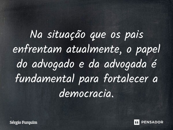 ⁠Na situação que os pais enfrentam atualmente, o papel do advogado e da advogada é fundamental para fortalecer a democracia.... Frase de Sergio Furquim.