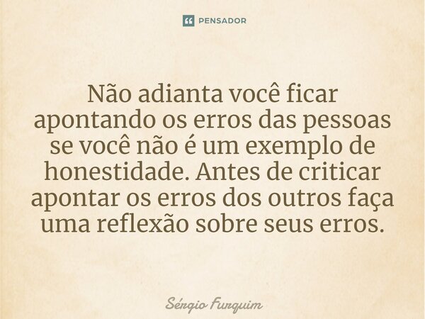 ⁠Não adianta você ficar apontando os erros das pessoas se você não é um exemplo de honestidade. Antes de criticar apontar os erros dos outros faça uma reflexão ... Frase de Sergio Furquim.