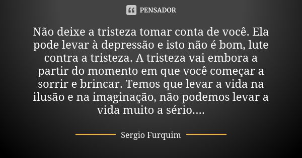 Não deixe a tristeza tomar conta de você. Ela pode levar à depressão e isto não é bom, lute contra a tristeza. A tristeza vai embora a partir do momento em que ... Frase de sérgio furquim.