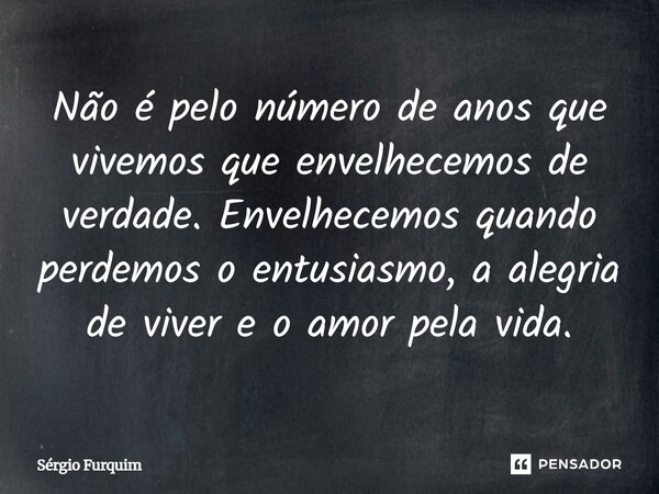 ⁠Não é pelo número de anos que vivemos que envelhecemos de verdade. Envelhecemos quando perdemos o entusiasmo, a alegria de viver e o amor pela vida.... Frase de Sergio Furquim.