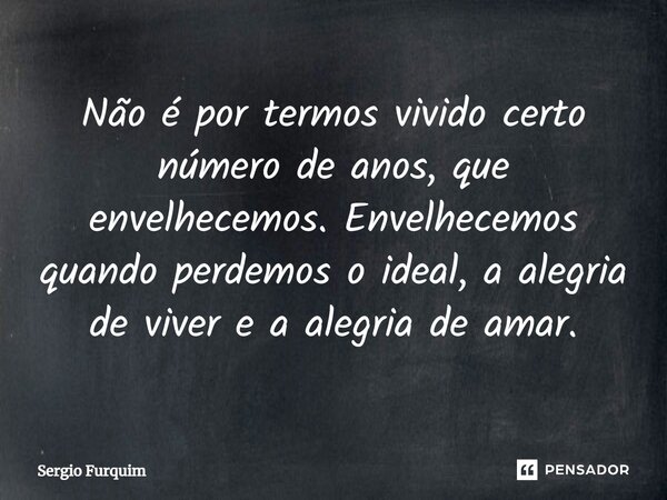 ⁠Não é por termos vivido certo número de anos, que envelhecemos. Envelhecemos quando perdemos o ideal, a alegria de viver e a alegria de amar.... Frase de Sergio Furquim.