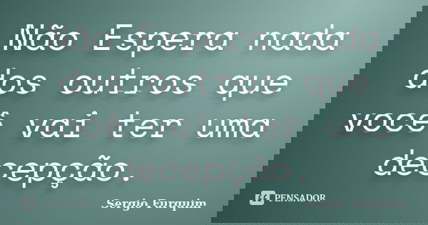 Não Espera nada dos outros que você vai ter uma decepção.... Frase de Sérgio Furquim.