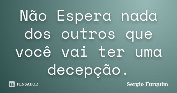 Não Espera nada dos outros que você vai ter uma decepção.... Frase de Sérgio Furquim.