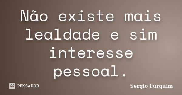 Não existe mais lealdade e sim interesse pessoal.... Frase de Sérgio Furquim.