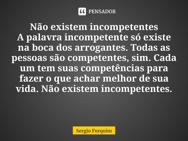 ⁠Não existem incompetentes
A palavra incompetente só existe na boca dos arrogantes. Todas as pessoas são competentes, sim. Cada um tem suas competências para fa... Frase de Sergio Furquim.