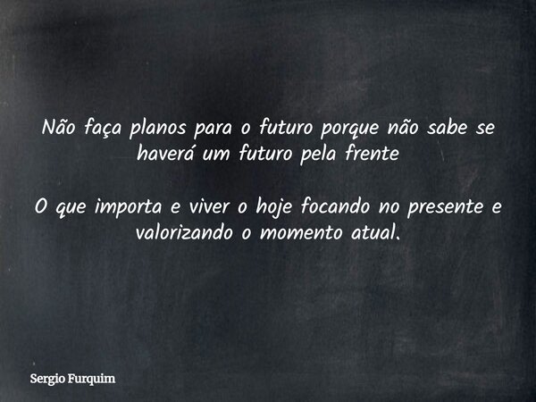 Não faça planos para o futuro porque não sabe se haverá um futuro pela frente O que importa e viver o hoje focando no presente e valorizando o momento atual.... Frase de Sergio Furquim.