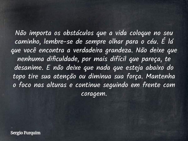 Não importa os obstáculos que a vida coloque no seu caminho, lembre-se de sempre olhar para o céu. É lá que você encontra a verdadeira grandeza. Não deixe que n... Frase de Sergio Furquim.