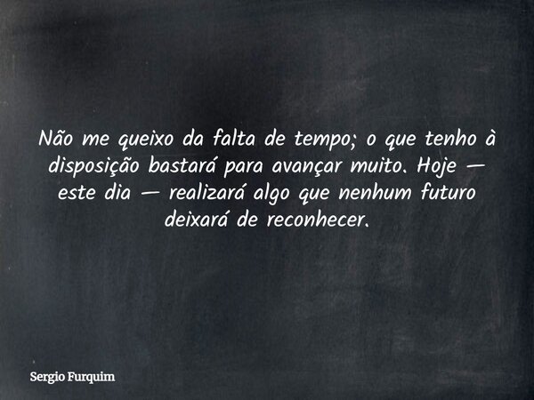 Não me queixo da falta de tempo; o que tenho à disposição bastará para avançar muito. Hoje — este dia — realizará algo que nenhum futuro deixará de reconhecer.... Frase de Sergio Furquim.