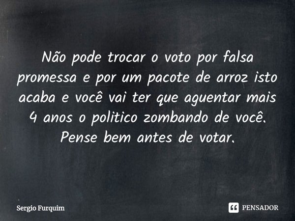 ⁠Não pode trocar o voto por falsa promessa e por um pacote de arroz isto acaba e você vai ter que aguentar mais 4 anos o politico zombando de você.
Pense bem an... Frase de Sergio Furquim.