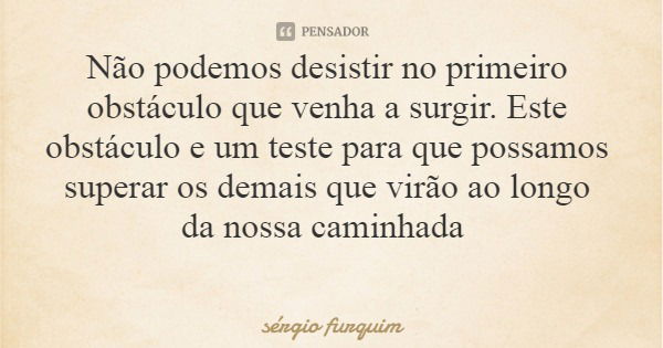 Não podemos desistir no primeiro obstáculo que venha a surgir. Este obstáculo e um teste para que possamos superar os demais que virão ao longo da nossa caminha... Frase de sérgio furquim.