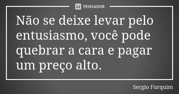 Não se deixe levar pelo entusiasmo, você pode quebrar a cara e pagar um preço alto.... Frase de sergio furquim.