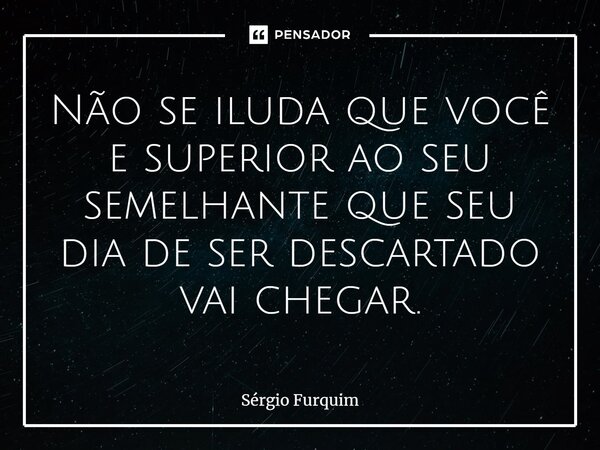 ⁠Não se iluda que você e superior ao seu semelhante que seu dia de ser descartado vai chegar.... Frase de Sergio Furquim.