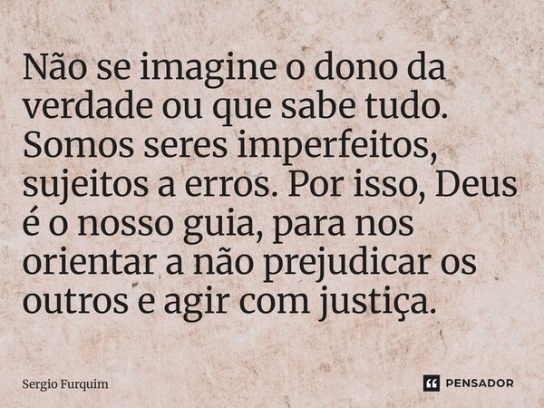 ⁠Não se imagine o dono da verdade ou que sabe tudo. Somos seres imperfeitos, sujeitos a erros. Por isso, Deus é o nosso guia, para nos orientar a não prejudicar... Frase de Sergio Furquim.