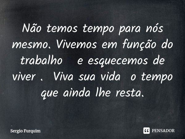 ⁠Não temos tempo para nós mesmo. Vivemos em função do trabalho e esquecemos de viver . Viva sua vida o tempo que ainda lhe resta.... Frase de Sergio Furquim.