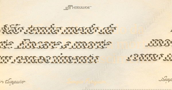 Não tenha medo da morte. Encare a morte como um renascimento.... Frase de Sérgio Furquim.