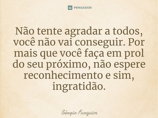 ⁠Não tente agradar a todos, você não vai conseguir. Por mais que você faça em prol do seu próximo, não espere reconhecimento e sim, ingratidão.... Frase de Sergio Furquim.