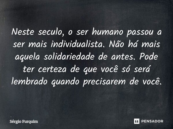 ⁠Neste seculo, o ser humano passou a ser mais individualista. Não há mais aquela solidariedade de antes. Pode ter certeza de que você só será lembrado quando pr... Frase de Sergio Furquim.