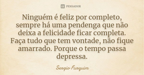 Ninguém é feliz por completo, sempre há uma pendenga que não deixa a felicidade ficar completa. Faça tudo que tem vontade, não fique amarrado. Porque o tempo pa... Frase de Sérgio Furquim.