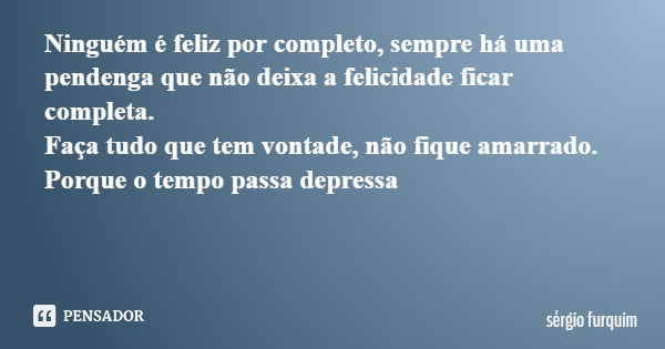 Ninguém é feliz por completo, sempre há uma pendenga que não deixa a felicidade ficar completa.
Faça tudo que tem vontade, não fique amarrado. Porque o tempo pa... Frase de Sergio Furquim.