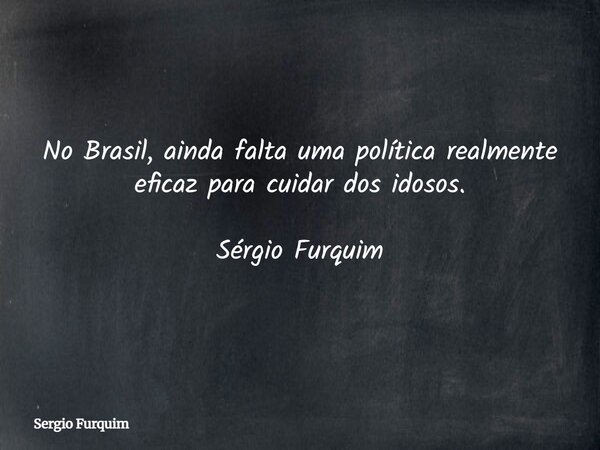 No Brasil, ainda falta uma política realmente eficaz para cuidar dos idosos. Sérgio Furquim... Frase de Sergio Furquim.