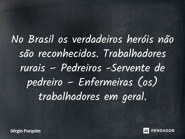 ⁠No Brasil os verdadeiros heróis não são reconhecidos. Trabalhadores rurais – Pedreiros -Servente de pedreiro – Enfermeiras (os) trabalhadores em geral.... Frase de Sergio Furquim.