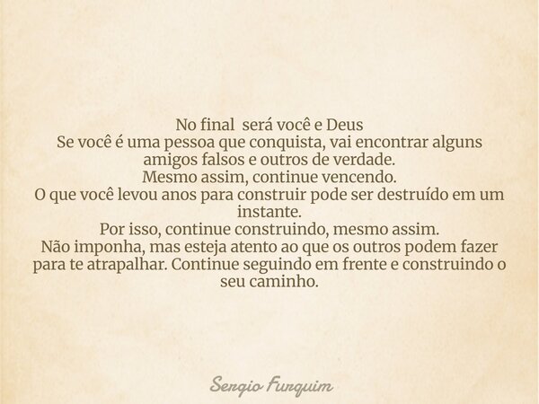 No final será você e Deus Se você é uma pessoa que conquista, vai encontrar alguns amigos falsos e outros de verdade. Mesmo assim, continue vencendo. O que você... Frase de Sergio Furquim.