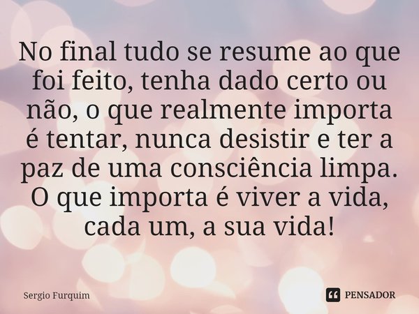 No final tudo se resume ao que foi feito, tenha dado certo ou não, o que realmente importa é tentar, nunca desistir e ter a paz de uma consciência limpa. O que... Frase de Sergio Furquim.