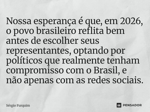 Nossa esperança é que, em 2026, o povo brasileiro reflita bem antes de escolher seus representantes, optando por políticos que realmente tenham compromisso com... Frase de Sergio Furquim.