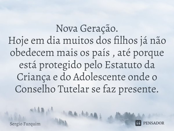 Nova Geração.
⁠Hoje em dia muitos dos filhos já não obedecem mais os país , até porque está protegido pelo Estatuto da Criança e do Adolescente onde o Conselho ... Frase de Sergio Furquim.