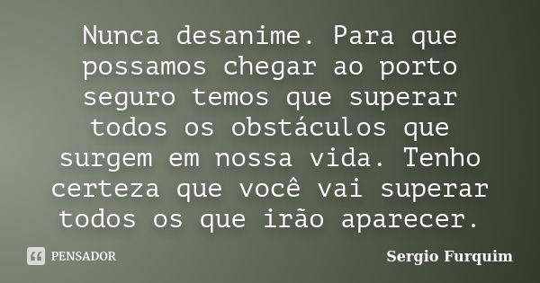 Nunca desanime. Para que possamos chegar ao porto seguro temos que superar todos os obstáculos que surgem em nossa vida. Tenho certeza que você vai superar todo... Frase de sérgio furquim.