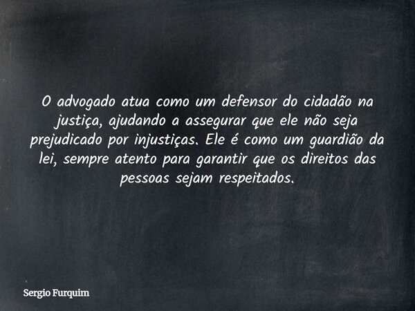 O advogado atua como um defensor do cidadão na justiça, ajudando a assegurar que ele não seja prejudicado por injustiças. Ele é como um guardião da lei, sempre ... Frase de Sergio Furquim.