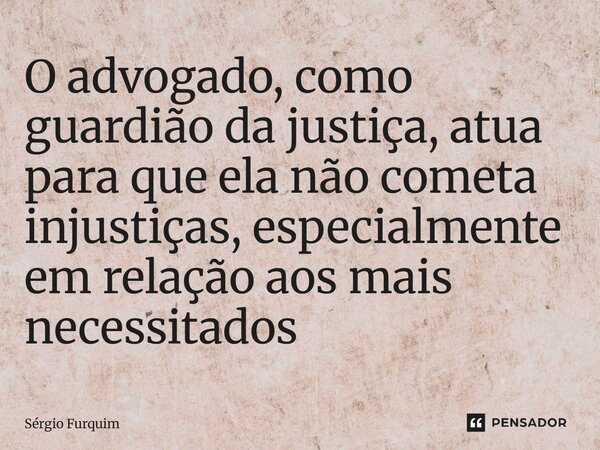 ⁠O advogado, como guardião da justiça, atua para que ela não cometa injustiças, especialmente em relação aos mais necessitados... Frase de Sergio Furquim.
