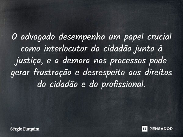 ⁠O advogado desempenha um papel crucial como interlocutor do cidadão junto à justiça, e a demora nos processos pode gerar frustração e desrespeito aos direitos ... Frase de Sergio Furquim.