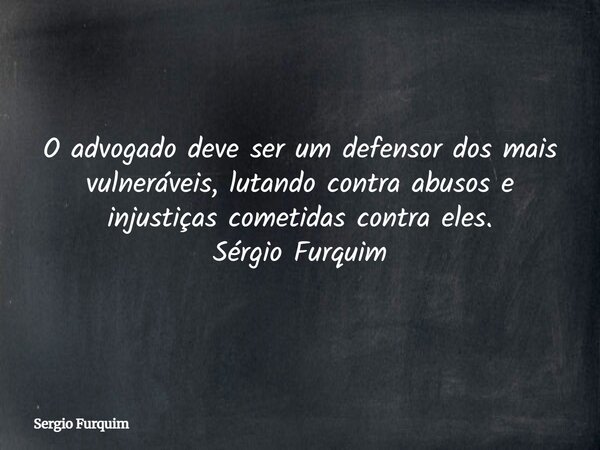 O advogado deve ser um defensor dos mais vulneráveis, lutando contra abusos e injustiças cometidas contra eles. Sérgio Furquim... Frase de Sergio Furquim.