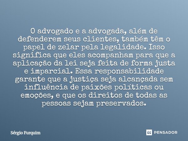 O advogado e a advogada, além de defenderem seus clientes, também têm o papel de zelar pela legalidade. Isso significa que eles acompanham para que a aplicação... Frase de Sergio Furquim.