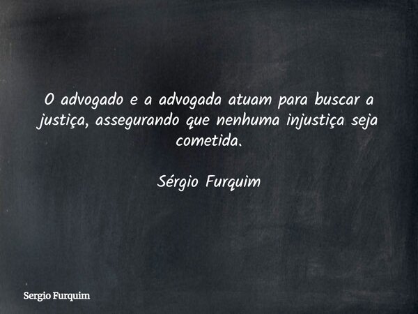 O advogado e a advogada atuam para buscar a justiça, assegurando que nenhuma injustiça seja cometida. Sérgio Furquim... Frase de Sergio Furquim.