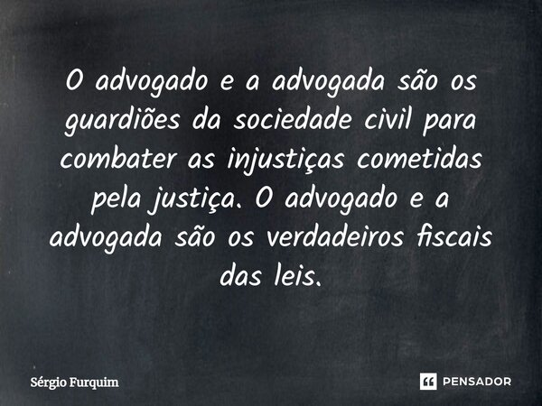 ⁠O advogado e a advogada são os guardiões da sociedade civil para combater as injustiças cometidas pela justiça. O advogado e a advogada são os verdadeiros fisc... Frase de Sergio Furquim.