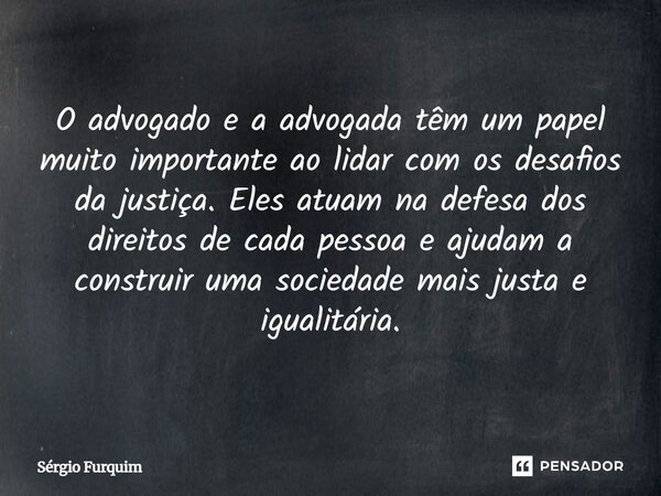  O advogado e a advogada têm um papel muito importante ao lidar com os desafios da justiça. Eles atuam na defesa dos direitos de cada pessoa e ajudam a constru... Frase de Sergio Furquim.