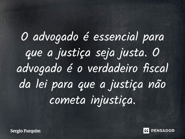 ⁠O advogado é essencial para que a justiça seja justa. O advogado é o verdadeiro fiscal da lei para que a justiça não cometa injustiça.... Frase de Sergio Furquim.