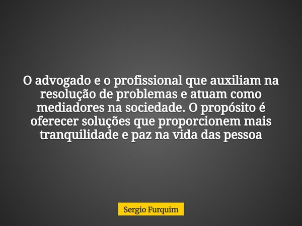O advogado e o profissional que auxiliam na resolução de problemas e atuam como mediadores na sociedade. O propósito é oferecer soluções que proporcionem mais t... Frase de Sergio Furquim.