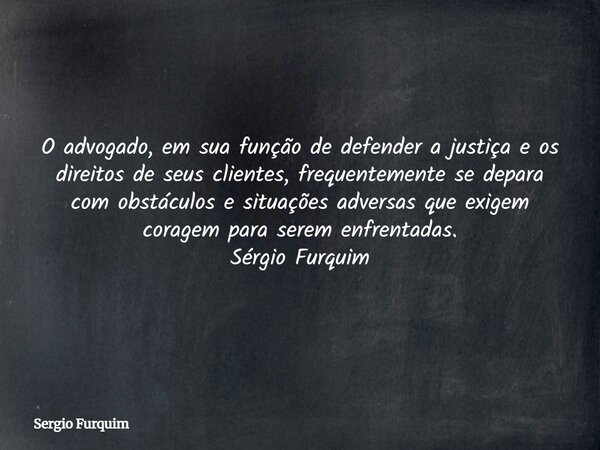 O advogado, em sua função de defender a justiça e os direitos de seus clientes, frequentemente se depara com obstáculos e situações adversas que exigem coragem ... Frase de Sergio Furquim.