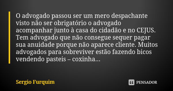 O advogado passou ser um mero despachante visto não ser obrigatório o advogado acompanhar junto à casa do cidadão e no CEJUS. Tem advogado que não consegue sequ... Frase de Sérgio Furquim.