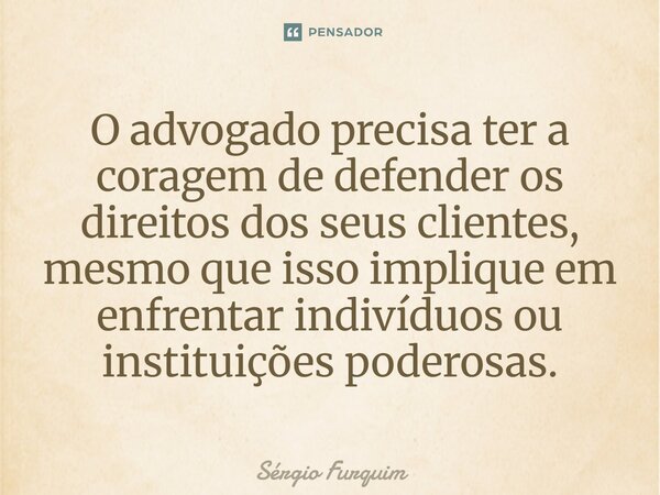 ⁠O advogado precisa ter a coragem de defender os direitos dos seus clientes, mesmo que isso implique em enfrentar indivíduos ou instituições poderosas.... Frase de Sergio Furquim.