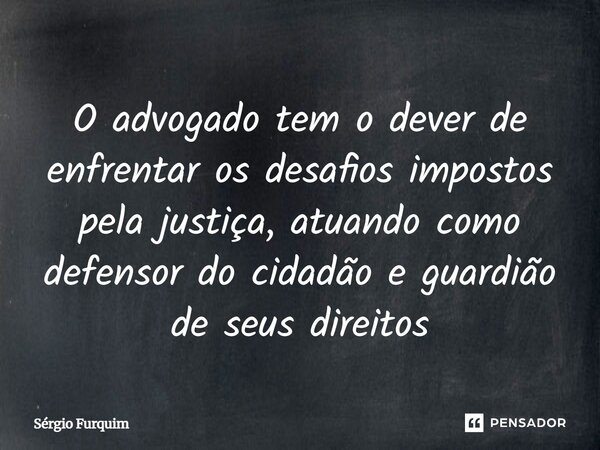 ⁠O advogado tem o dever de enfrentar os desafios impostos pela justiça, atuando como defensor do cidadão e guardião de seus direitos... Frase de Sergio Furquim.