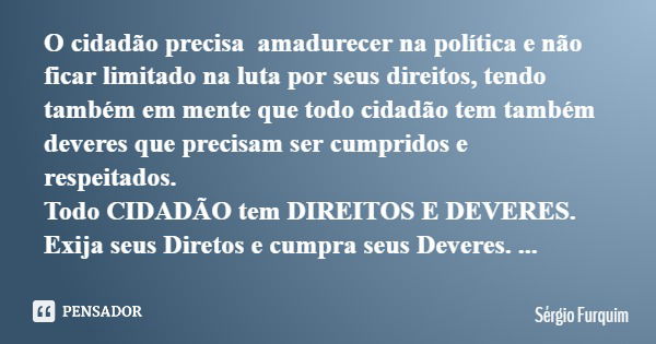 O cidadão precisa amadurecer na política e não ficar limitado na luta por seus direitos, tendo também em mente que todo cidadão tem também deveres que precisam ... Frase de Sérgio Furquim.