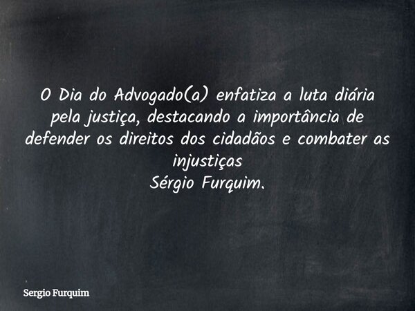 O Dia do Advogado(a) enfatiza a luta diária pela justiça, destacando a importância de defender os direitos dos cidadãos e combater as injustiças Sérgio Furquim.... Frase de Sergio Furquim.